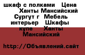 шкаф с полками › Цена ­ 200 - Ханты-Мансийский, Сургут г. Мебель, интерьер » Шкафы, купе   . Ханты-Мансийский